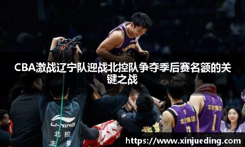 CBA激战辽宁队迎战北控队争夺季后赛名额的关键之战